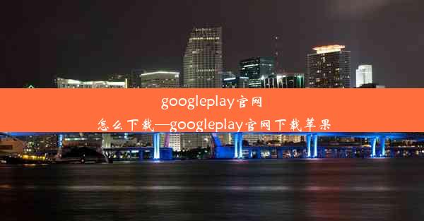 googleplay官网怎么下载—googleplay官网下载苹果