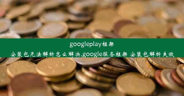 googleplay框架安装包无法解析怎么解决,google服务框架 安装包解析失败