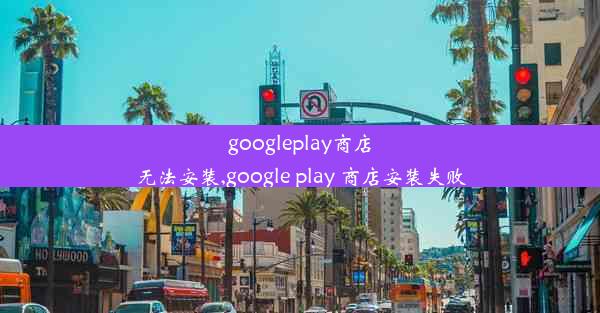 googleplay商店无法安装,google play 商店安装失败