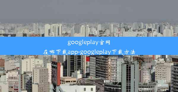 googleplay官网在哪下载app-googleplay下载方法