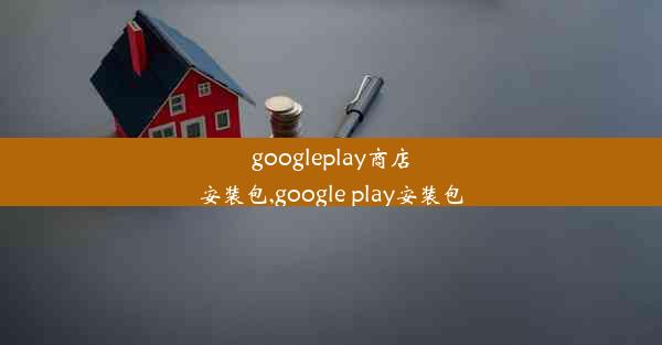 googleplay商店安装包,google play安装包