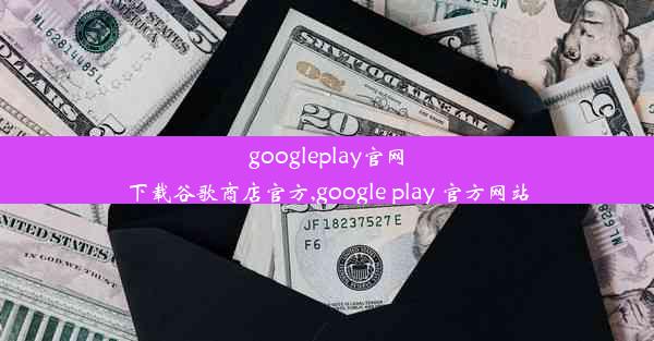 googleplay官网下载谷歌商店官方,google play 官方网站