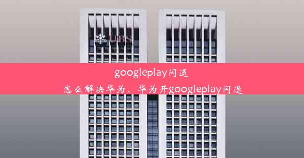 googleplay闪退怎么解决华为、华为开googleplay闪退