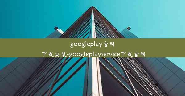 googleplay官网下载安装-googleplayservice下载官网