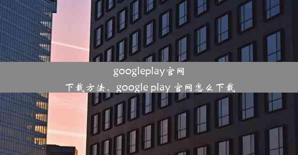 googleplay官网下载方法、google play 官网怎么下载