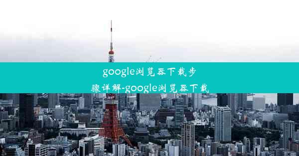 google浏览器下载步骤详解-google浏览器下载