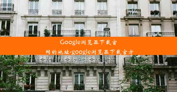 Google浏览器下载官网的地址-google浏览器下载官方