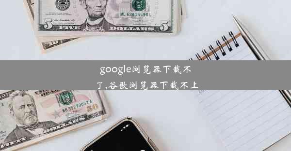 google浏览器下载不了,谷歌浏览器下载不上