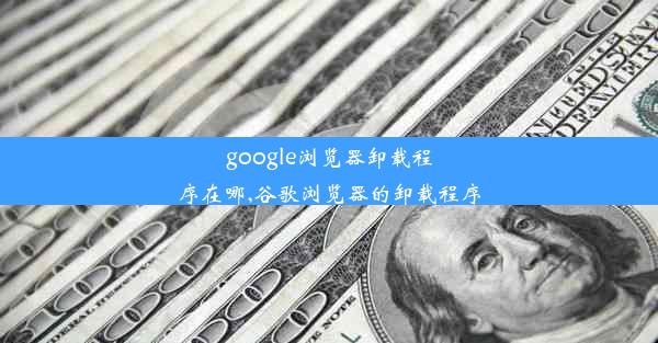 google浏览器卸载程序在哪,谷歌浏览器的卸载程序