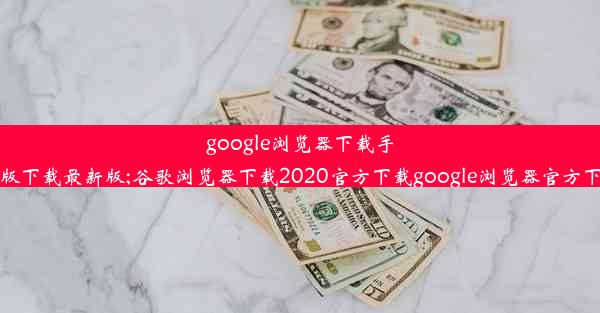 google浏览器下载手机版下载最新版;谷歌浏览器下载2020官方下载google浏览器官方下载