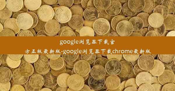 google浏览器下载官方正版最新版-google浏览器下载chrome最新版