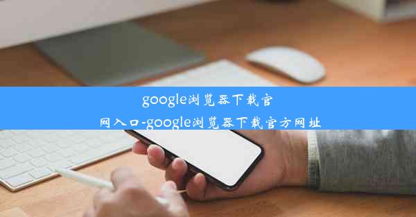 google浏览器下载官网入口-google浏览器下载官方网址