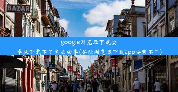 google浏览器下载安卓版下载不了怎么回事(谷歌浏览器下载app安装不了)