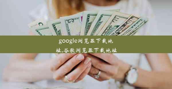 google浏览器下载地址,谷歌浏览器下载地址