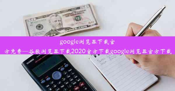 google浏览器下载官方免费—谷歌浏览器下载2020官方下载google浏览器官方下载