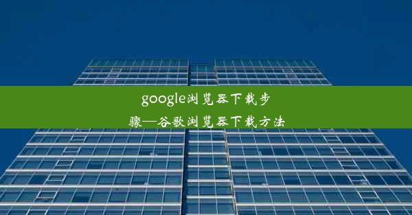 google浏览器下载步骤—谷歌浏览器下载方法