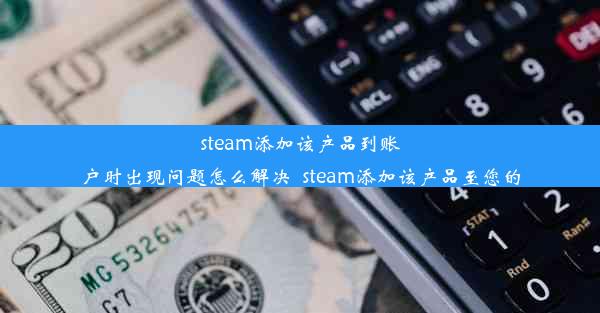 steam添加该产品到账户时出现问题怎么解决_steam添加该产品至您的