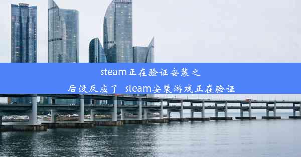 steam正在验证安装之后没反应了_steam安装游戏正在验证