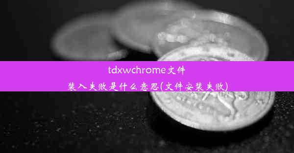 tdxwchrome文件装入失败是什么意思(文件安装失败)