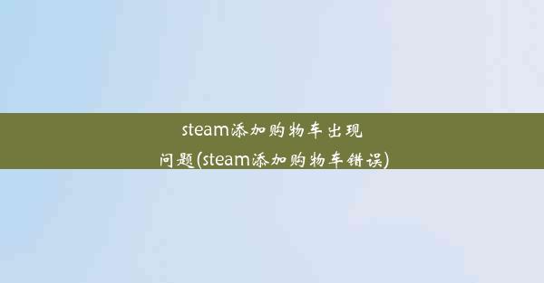 steam添加购物车出现问题(steam添加购物车错误)