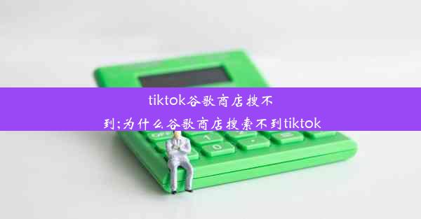 tiktok谷歌商店搜不到;为什么谷歌商店搜索不到tiktok