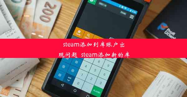 steam添加到库账户出现问题_steam添加新的库