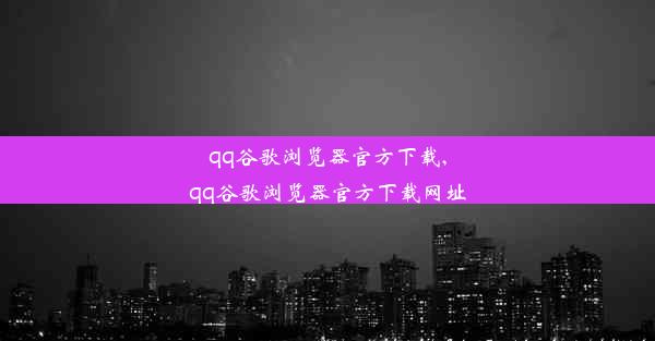 qq谷歌浏览器官方下载,qq谷歌浏览器官方下载网址