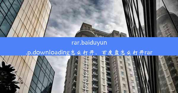 rar.baiduyun.p.downloading怎么打开、百度盘怎么打开rar