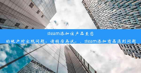 steam添加该产品至您的帐户时出现问题。请稍后再试。、steam添加商品遇到问题