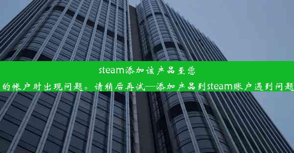 steam添加该产品至您的帐户时出现问题。请稍后再试—添加产品到steam账户遇到问题