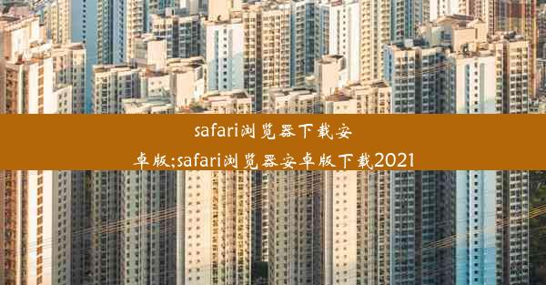 safari浏览器下载安卓版;safari浏览器安卓版下载2021