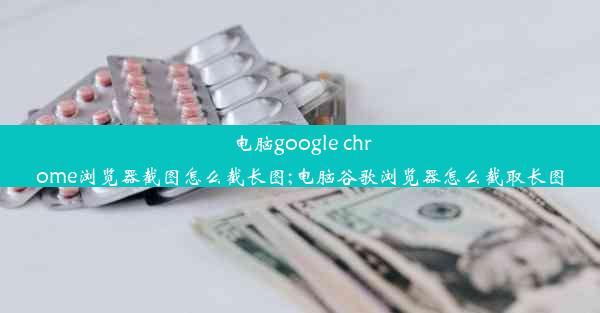 电脑google chrome浏览器截图怎么截长图;电脑谷歌浏览器怎么截取长图