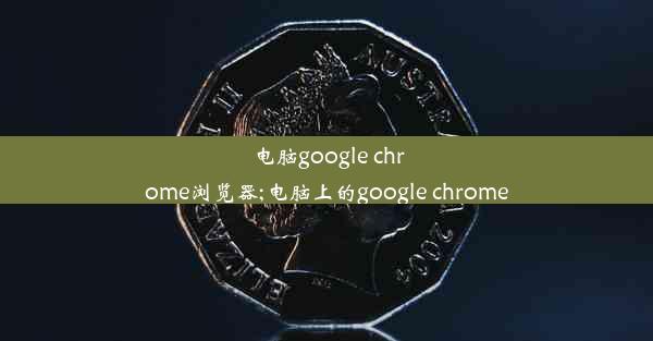 电脑google chrome浏览器;电脑上的google chrome