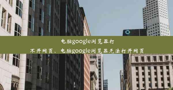 电脑google浏览器打不开网页、电脑google浏览器无法打开网页