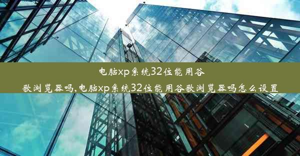 电脑xp系统32位能用谷歌浏览器吗,电脑xp系统32位能用谷歌浏览器吗怎么设置