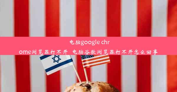 电脑google chrome浏览器打不开_电脑谷歌浏览器打不开怎么回事