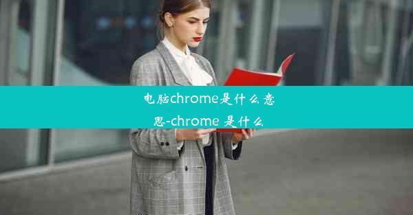 电脑chrome是什么意思-chrome 是什么