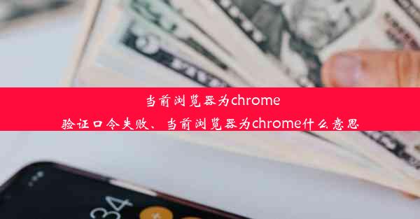 当前浏览器为chrome验证口令失败、当前浏览器为chrome什么意思