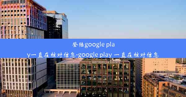 登陆google play一直在核对信息-google play 一直在核对信息