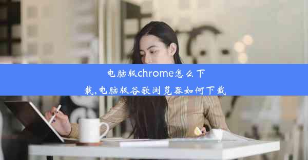 电脑版chrome怎么下载,电脑版谷歌浏览器如何下载