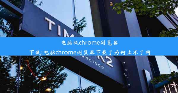 电脑版chrome浏览器下载;电脑chrome浏览器下载了为何上不了网