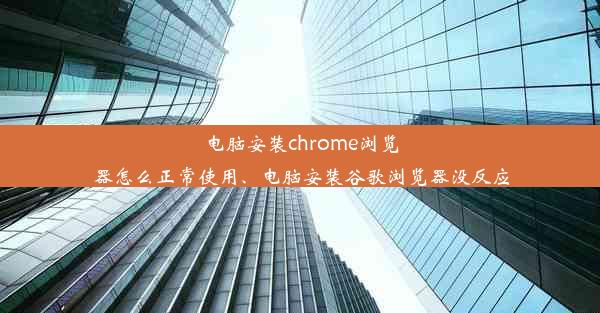 电脑安装chrome浏览器怎么正常使用、电脑安装谷歌浏览器没反应