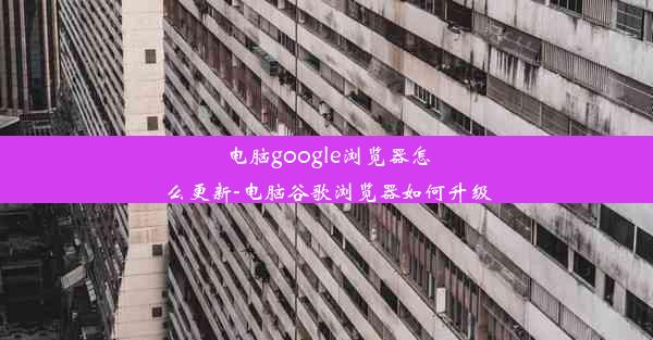 电脑google浏览器怎么更新-电脑谷歌浏览器如何升级