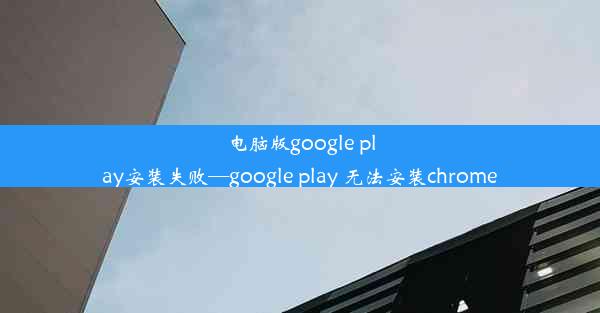 电脑版google play安装失败—google play 无法安装chrome