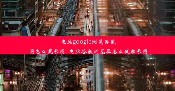 电脑google浏览器截图怎么截长图_电脑谷歌浏览器怎么截取长图