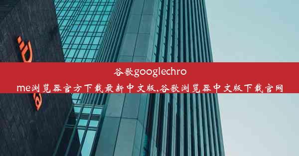 谷歌googlechrome浏览器官方下载最新中文版,谷歌浏览器中文版下载官网