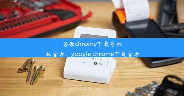 谷歌chrome下载手机版官方、google chrome下载官方