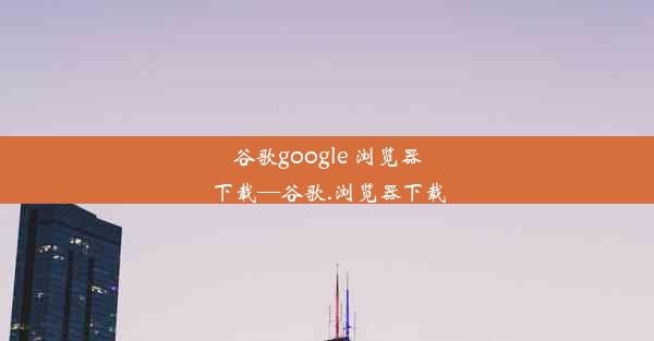 谷歌google 浏览器下载—谷歌.浏览器下载