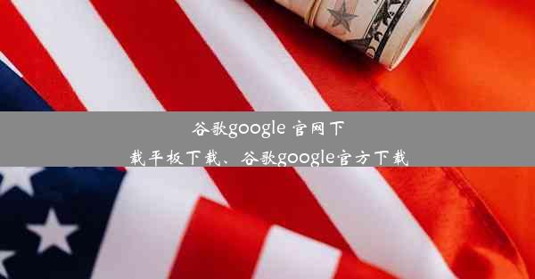 谷歌google 官网下载平板下载、谷歌google官方下载