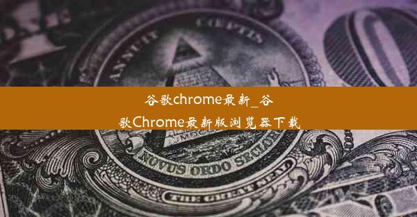 谷歌chrome最新_谷歌Chrome最新版浏览器下载